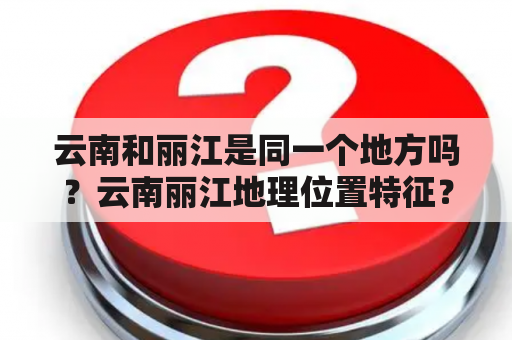 云南和丽江是同一个地方吗？云南丽江地理位置特征？