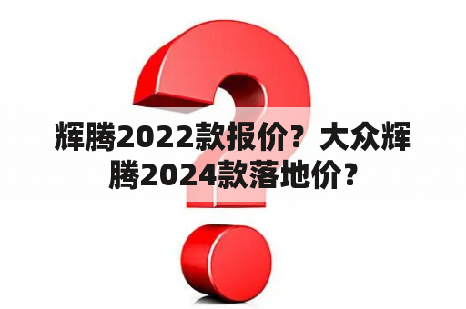 辉腾2022款报价？大众辉腾2024款落地价？