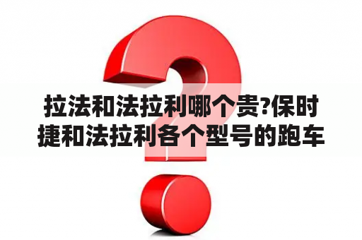 拉法和法拉利哪个贵?保时捷和法拉利各个型号的跑车价位在多少？