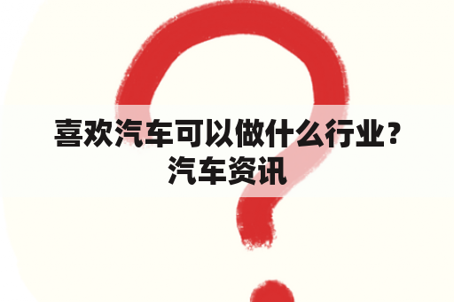 喜欢汽车可以做什么行业？汽车资讯