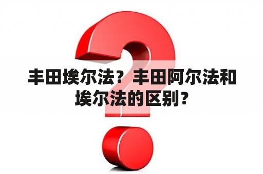 丰田埃尔法？丰田阿尔法和埃尔法的区别？