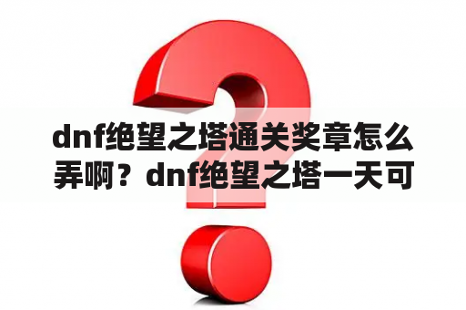 dnf绝望之塔通关奖章怎么弄啊？dnf绝望之塔一天可以刷多少次？