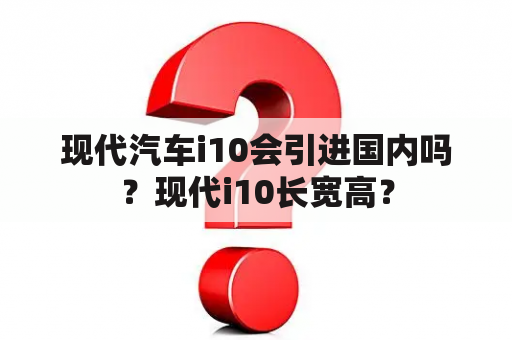 现代汽车i10会引进国内吗？现代i10长宽高？