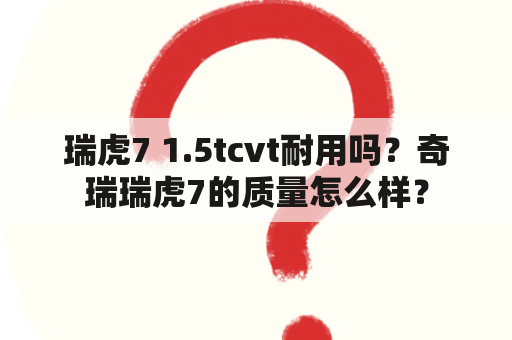 瑞虎7 1.5tcvt耐用吗？奇瑞瑞虎7的质量怎么样？