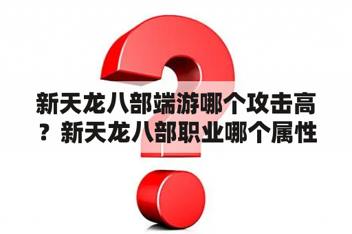 新天龙八部端游哪个攻击高？新天龙八部职业哪个属性好，新天龙八部各门派属性成长？