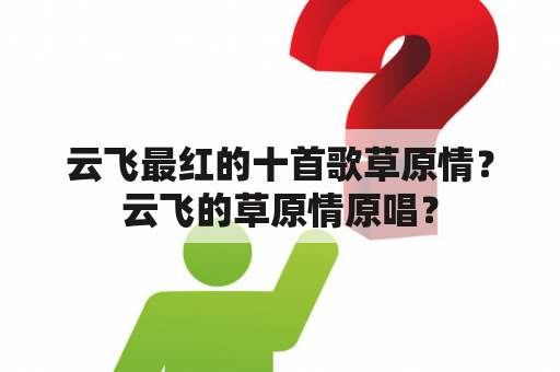 云飞最红的十首歌草原情？云飞的草原情原唱？