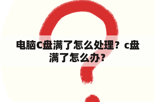 电脑C盘满了怎么处理？c盘满了怎么办？