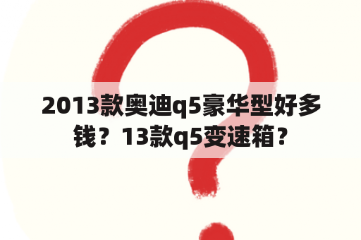 2013款奥迪q5豪华型好多钱？13款q5变速箱？