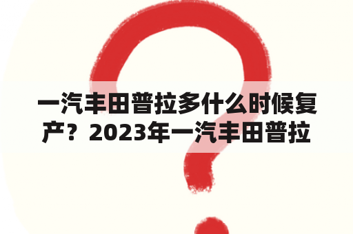 一汽丰田普拉多什么时候复产？2023年一汽丰田普拉多几月份上市？