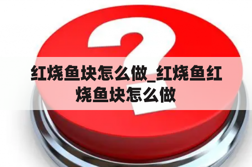 红烧鱼块怎么做_红烧鱼红烧鱼块怎么做