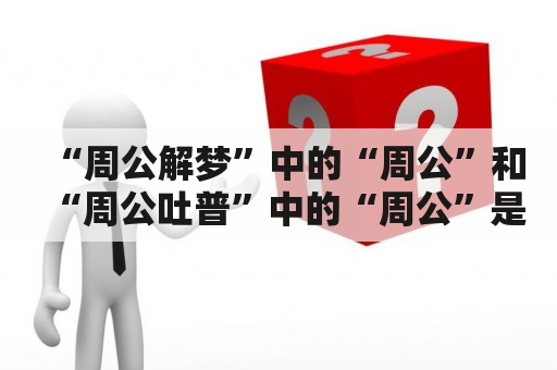 “周公解梦”中的“周公”和“周公吐普”中的“周公”是同一个吗？解梦大全查询周公解梦