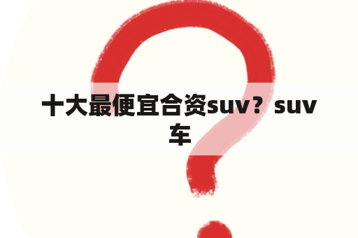 十大最便宜合资suv？suv车