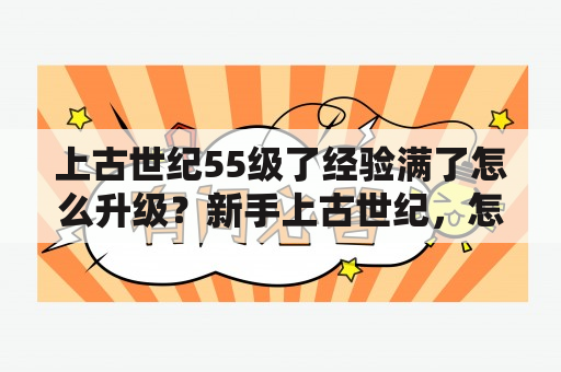 上古世纪55级了经验满了怎么升级？新手上古世纪，怎么快速升级？