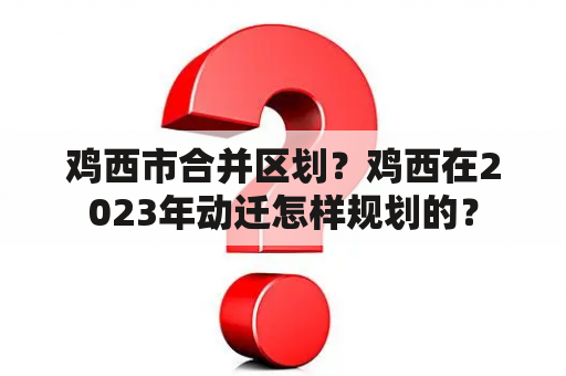 鸡西市合并区划？鸡西在2023年动迁怎样规划的？