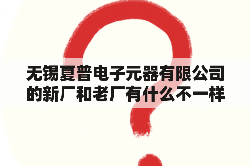 无锡夏普电子元器有限公司的新厂和老厂有什么不一样?老厂住宿怎么还要钱啊？夏普破产