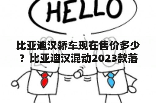 比亚迪汉轿车现在售价多少？比亚迪汉混动2023款落地价？