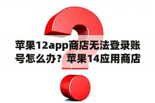 苹果12app商店无法登录账号怎么办？苹果14应用商店进不去是什么原因？