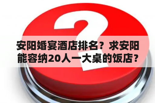 安阳婚宴酒店排名？求安阳能容纳20人一大桌的饭店？