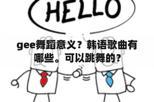 gee舞蹈意义？韩语歌曲有哪些。可以跳舞的？