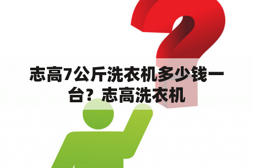 志高7公斤洗衣机多少钱一台？志高洗衣机