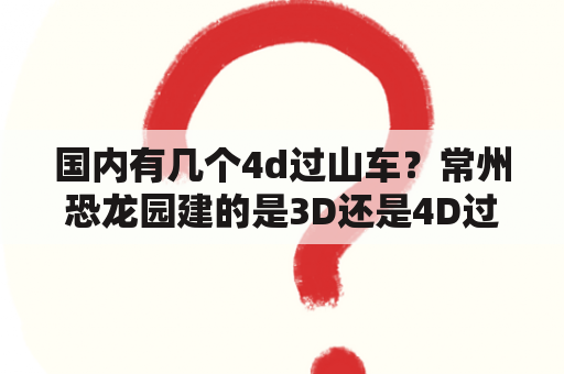 国内有几个4d过山车？常州恐龙园建的是3D还是4D过山车?与普通过山车有什么区别？