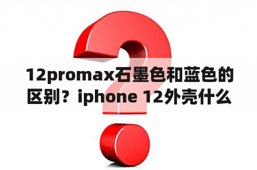 12promax石墨色和蓝色的区别？iphone 12外壳什么材质的？