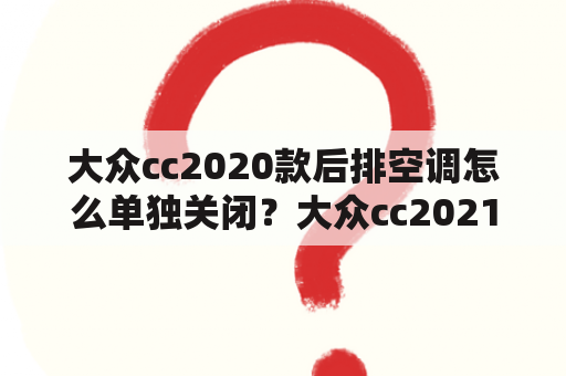 大众cc2020款后排空调怎么单独关闭？大众cc2021款跟2020的区别？