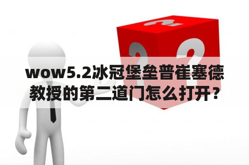 wow5.2冰冠堡垒普崔塞德教授的第二道门怎么打开？5 wow橙斧任务教授如何控制憎恶体？