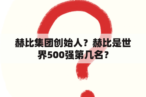 赫比集团创始人？赫比是世界500强第几名？