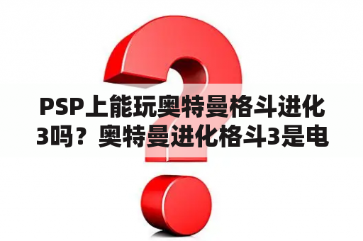 PSP上能玩奥特曼格斗进化3吗？奥特曼进化格斗3是电脑游戏还是PSP游戏？