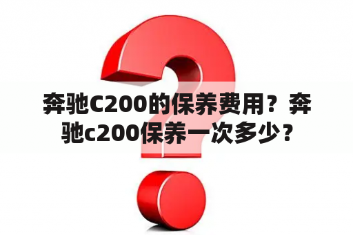 奔驰C200的保养费用？奔驰c200保养一次多少？