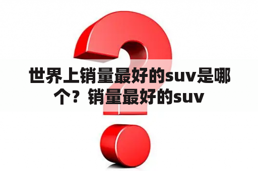 世界上销量最好的suv是哪个？销量最好的suv