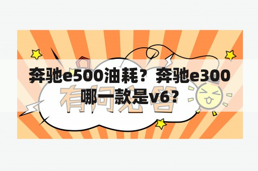 奔驰e500油耗？奔驰e300哪一款是v6？