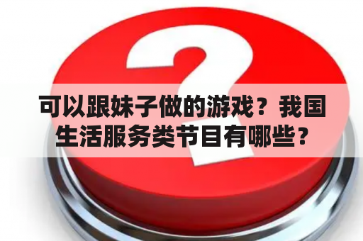 可以跟妹子做的游戏？我国生活服务类节目有哪些？