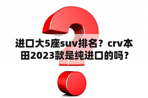 进口大5座suv排名？crv本田2023款是纯进口的吗？