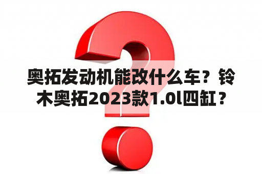 奥拓发动机能改什么车？铃木奥拓2023款1.0l四缸？