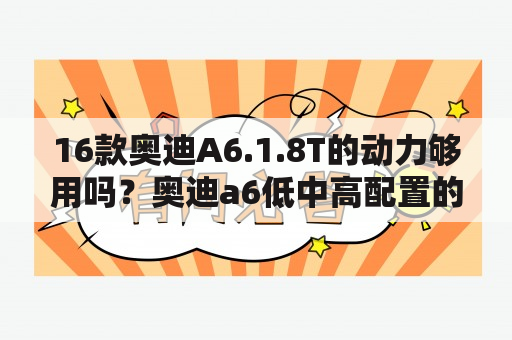 16款奥迪A6.1.8T的动力够用吗？奥迪a6低中高配置的区别？