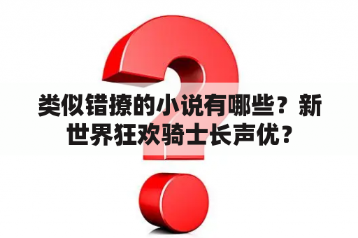 类似错撩的小说有哪些？新世界狂欢骑士长声优？