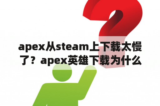 apex从steam上下载太慢了？apex英雄下载为什么一直卡着百分之0不动？