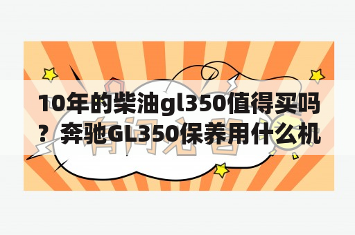 10年的柴油gl350值得买吗？奔驰GL350保养用什么机油最好？