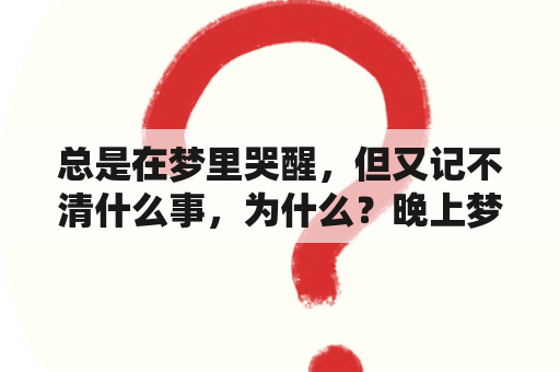 总是在梦里哭醒，但又记不清什么事，为什么？晚上梦见死人是什么预兆