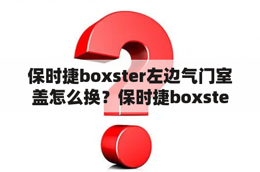 保时捷boxster左边气门室盖怎么换？保时捷boxster的空气滤清和空调滤清在什么地方怎么拆？