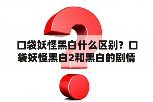 口袋妖怪黑白什么区别？口袋妖怪黑白2和黑白的剧情一样吗？