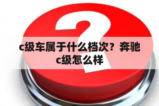 c级车属于什么档次？奔驰c级怎么样