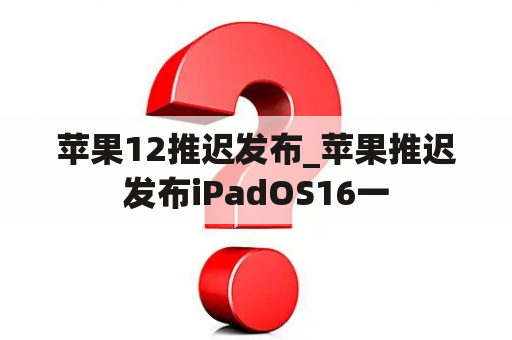 苹果12推迟发布_苹果推迟发布iPadOS16一