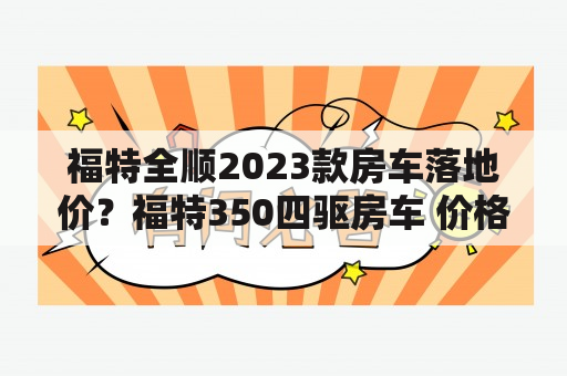 福特全顺2023款房车落地价？福特350四驱房车 价格？