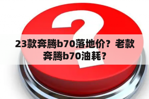 23款奔腾b70落地价？老款奔腾b70油耗？