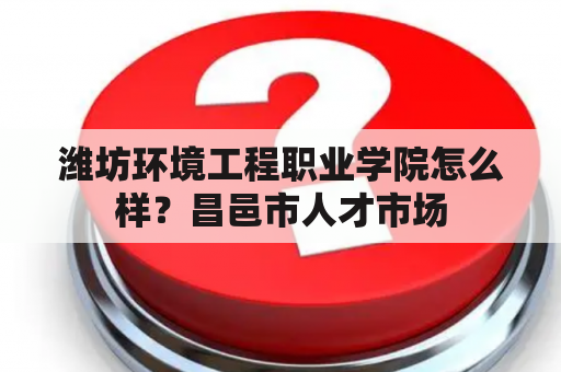 潍坊环境工程职业学院怎么样？昌邑市人才市场