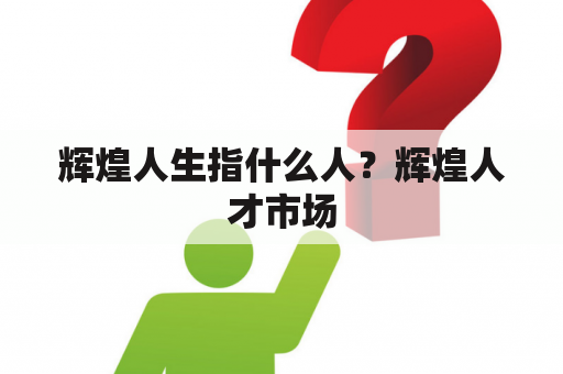 辉煌人生指什么人？辉煌人才市场