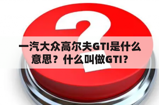 一汽大众高尔夫GTI是什么意思？什么叫做GTI？